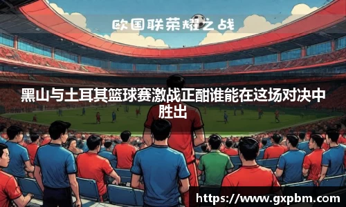 黑山与土耳其篮球赛激战正酣谁能在这场对决中胜出