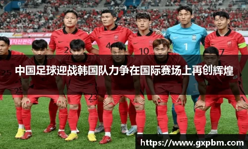 中国足球迎战韩国队力争在国际赛场上再创辉煌